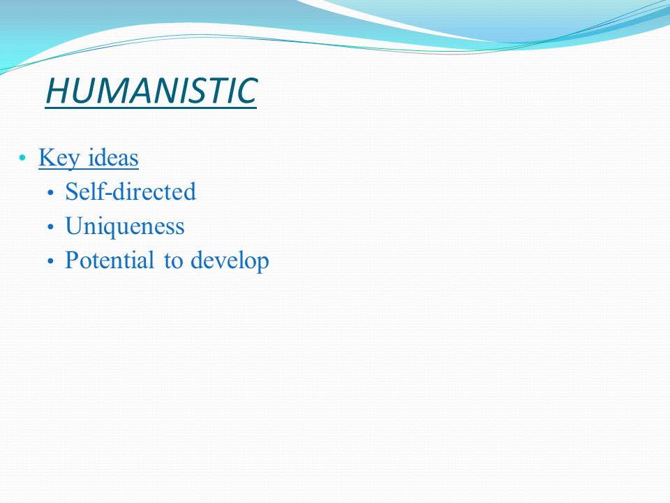 HUMANISTIC Key ideas Self-directed Uniqueness Potential to develop