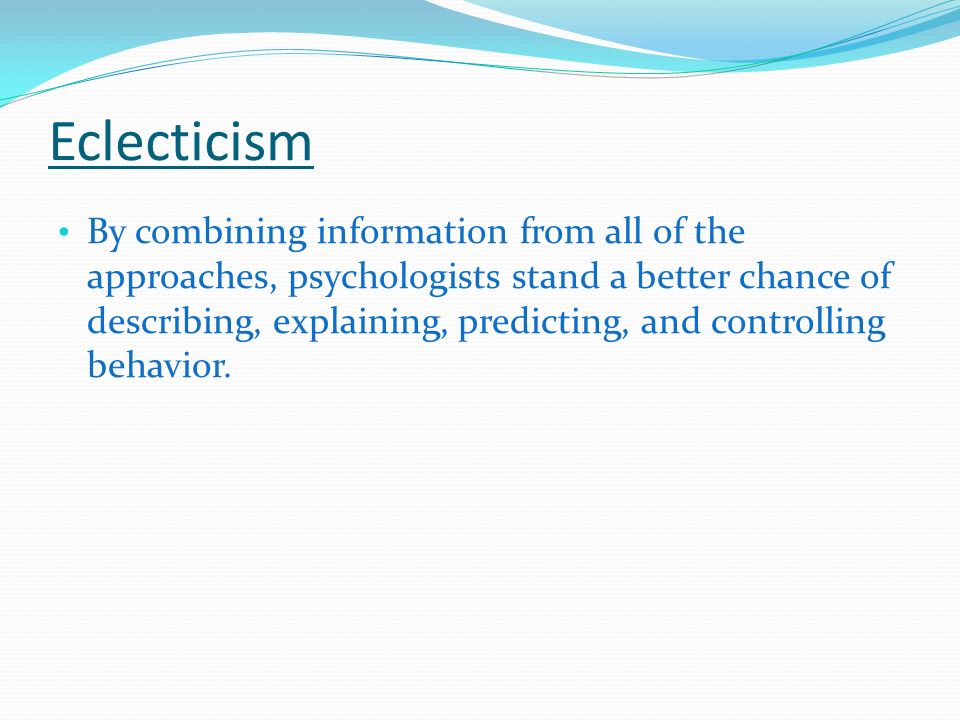 Eclecticism By combining information from all of the approaches, psychologists stand a better chance of describing, explaining, predicting, and controlling behavior.