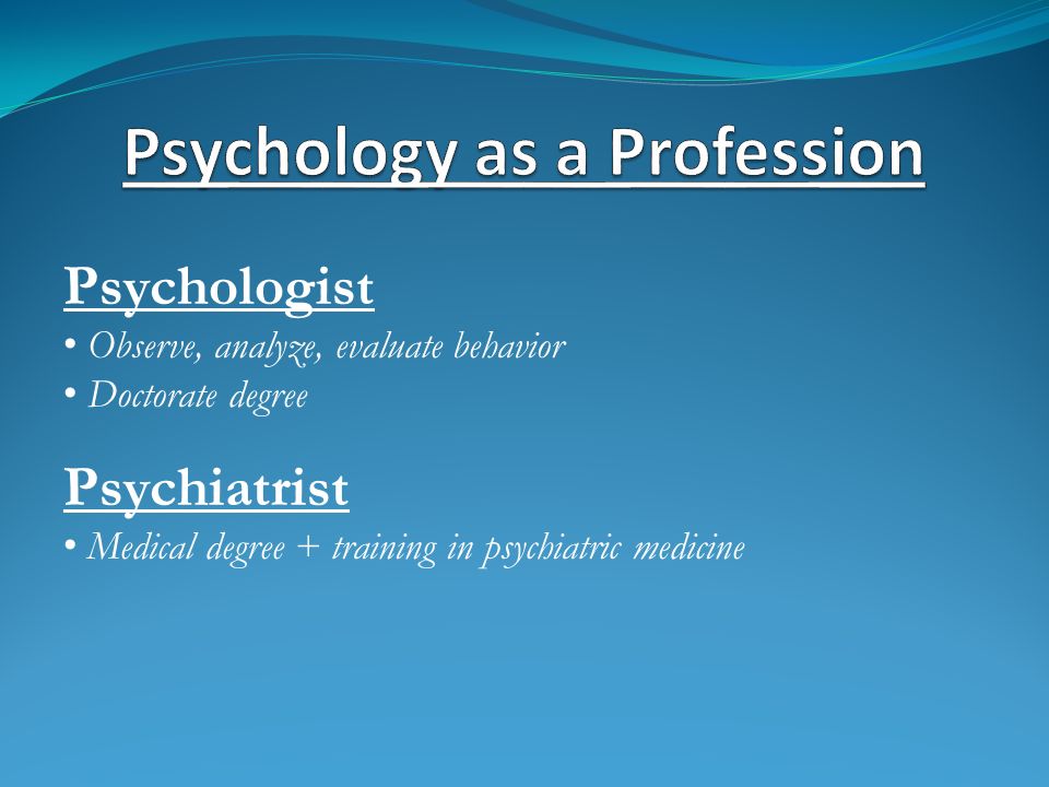 Psychologist Observe, analyze, evaluate behavior Doctorate degree Psychiatrist Medical degree + training in psychiatric medicine