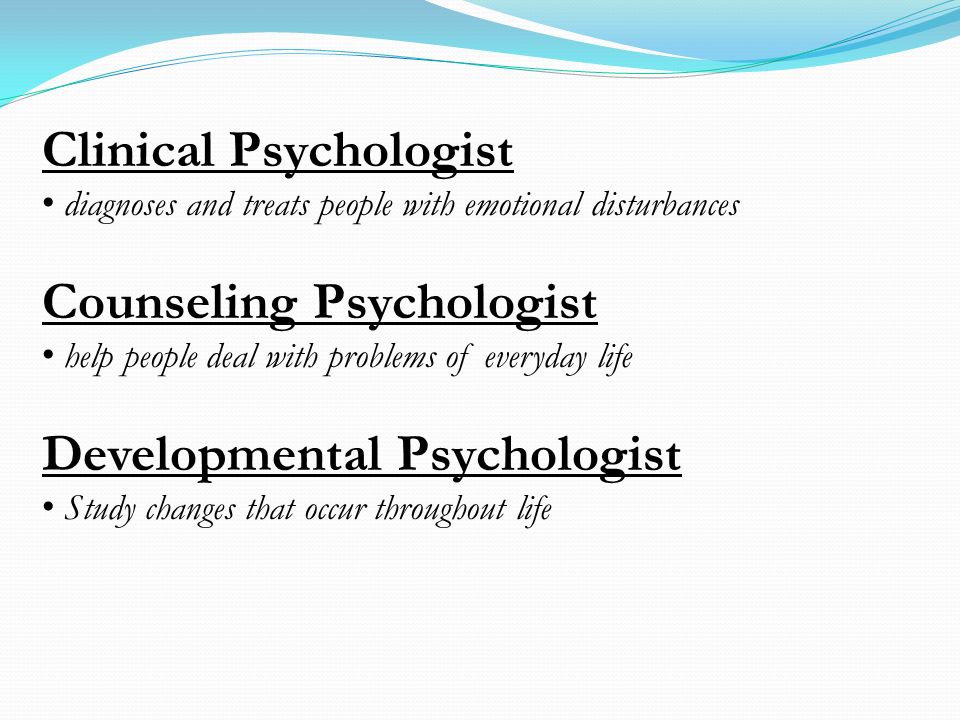 Clinical Psychologist diagnoses and treats people with emotional disturbances Counseling Psychologist help people deal with problems of everyday life Developmental Psychologist Study changes that occur throughout life