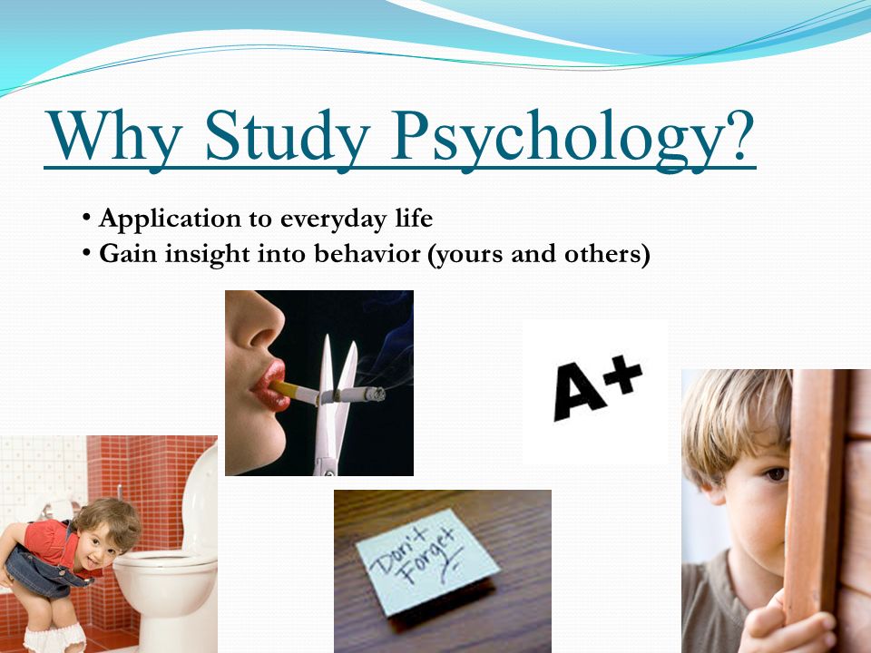 Why Study Psychology Application to everyday life Gain insight into behavior (yours and others)