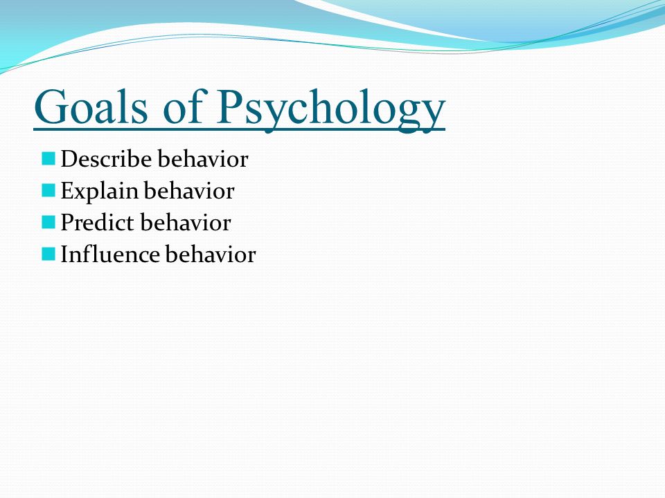 Goals of Psychology Describe behavior Explain behavior Predict behavior Influence behavior