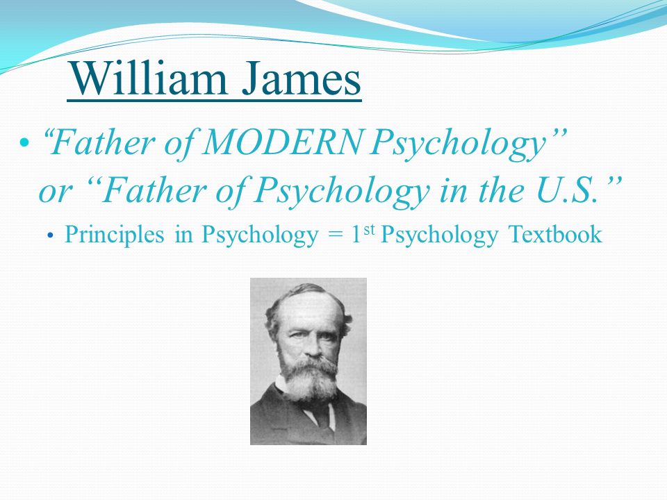 William James Father of MODERN Psychology or Father of Psychology in the U.S. Principles in Psychology = 1 st Psychology Textbook