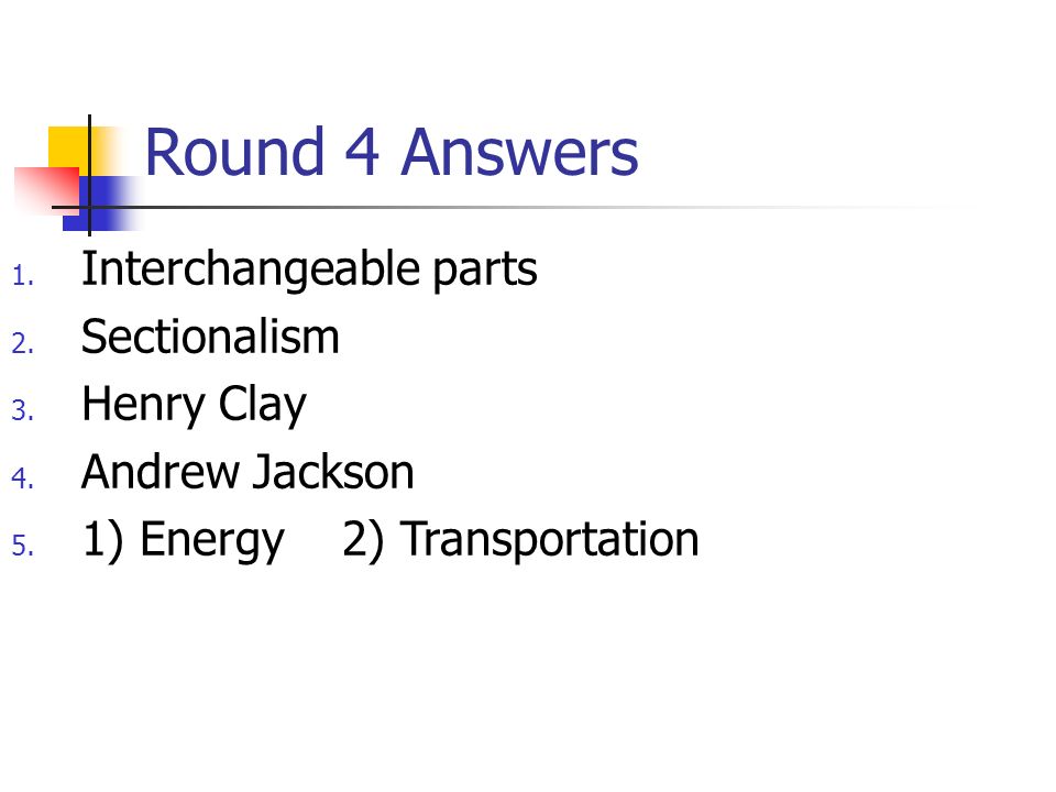 Round 4 Answers 1. Interchangeable parts 2. Sectionalism 3.