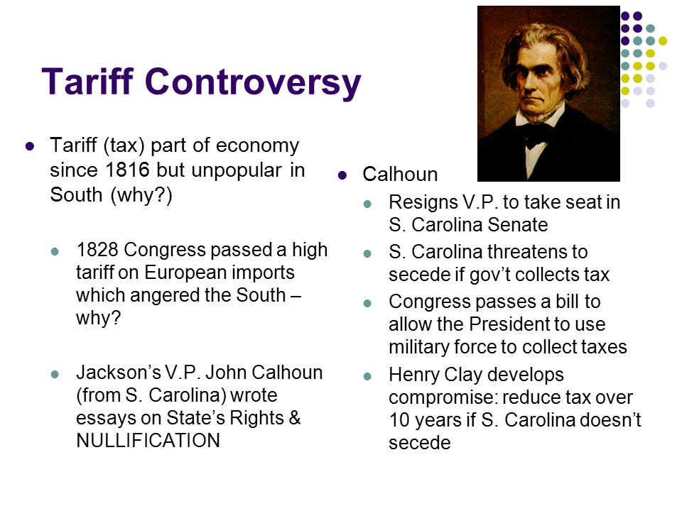 Tariff Controversy Tariff (tax) part of economy since 1816 but unpopular in South (why ) 1828 Congress passed a high tariff on European imports which angered the South – why.