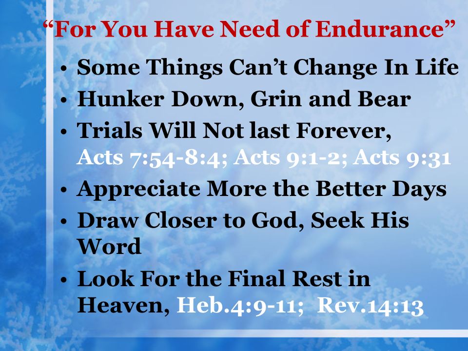 For You Have Need of Endurance Some Things Can’t Change In Life Hunker Down, Grin and Bear Trials Will Not last Forever, Acts 7:54-8:4; Acts 9:1-2; Acts 9:31 Appreciate More the Better Days Draw Closer to God, Seek His Word Look For the Final Rest in Heaven, Heb.4:9-11; Rev.14:13