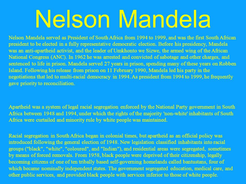 Nelson Mandela Nelson Mandela served as President of South Africa from 1994 to 1999, and was the first South African president to be elected in a fully representative democratic election.