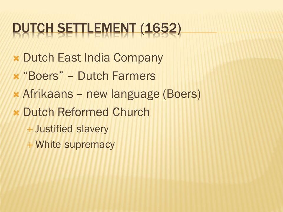  Dutch East India Company  Boers – Dutch Farmers  Afrikaans – new language (Boers)  Dutch Reformed Church  Justified slavery  White supremacy