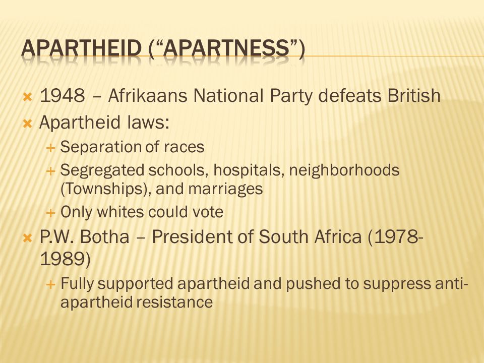  1948 – Afrikaans National Party defeats British  Apartheid laws:  Separation of races  Segregated schools, hospitals, neighborhoods (Townships), and marriages  Only whites could vote  P.W.