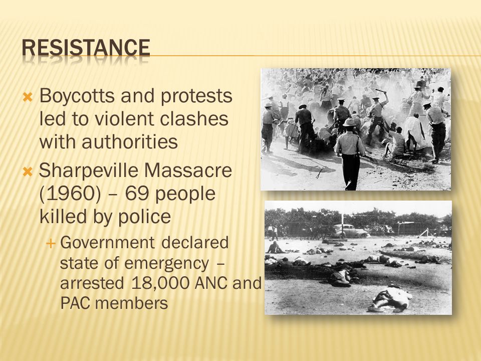  Boycotts and protests led to violent clashes with authorities  Sharpeville Massacre (1960) – 69 people killed by police  Government declared state of emergency – arrested 18,000 ANC and PAC members