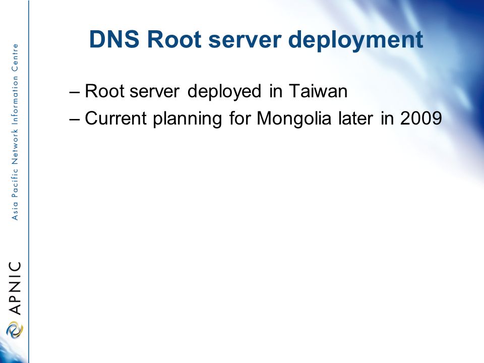 DNS Root server deployment –Root server deployed in Taiwan –Current planning for Mongolia later in 2009