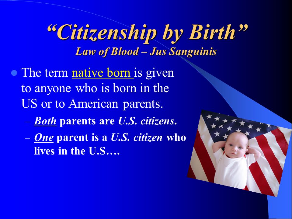 Citizenship by Birth Law of Blood – Jus Sanguinis The term native born is given to anyone who is born in the US or to American parents.