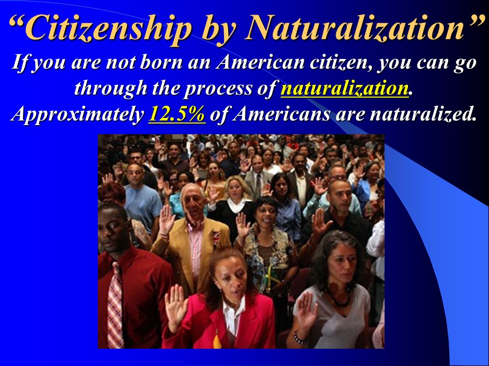Citizenship by Naturalization If you are not born an American citizen, you can go through the process of naturalization.