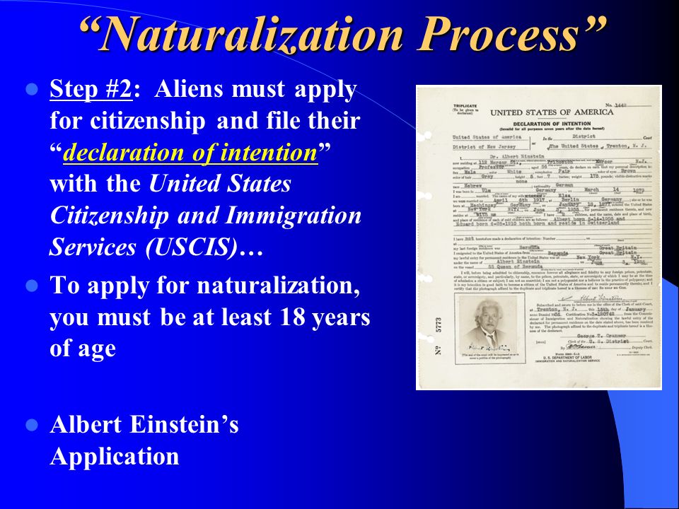 Naturalization Process Step #2: Aliens must apply for citizenship and file their declaration of intention with the United States Citizenship and Immigration Services (USCIS)… To apply for naturalization, you must be at least 18 years of age Albert Einstein’s Application