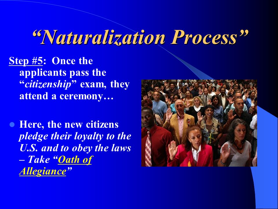 Naturalization Process Step #5: Once the applicants pass the citizenship exam, they attend a ceremony… Here, the new citizens pledge their loyalty to the U.S.