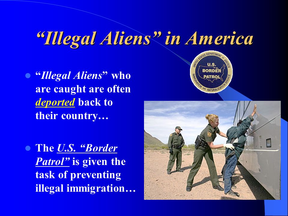 Illegal Aliens in America Illegal Aliens who are caught are often deported back to their country… The U.S.