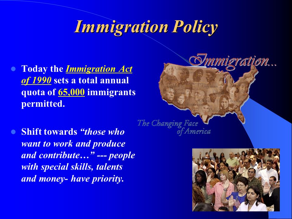 Immigration Policy Today the Immigration Act of 1990 sets a total annual quota of 65,000 immigrants permitted.