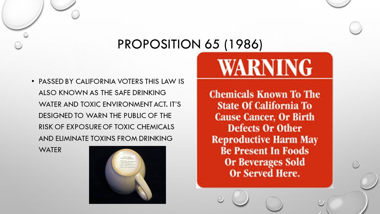 PROPOSITION 65 (1986) PASSED BY CALIFORNIA VOTERS THIS LAW IS ALSO KNOWN AS THE SAFE DRINKING WATER AND TOXIC ENVIRONMENT ACT.