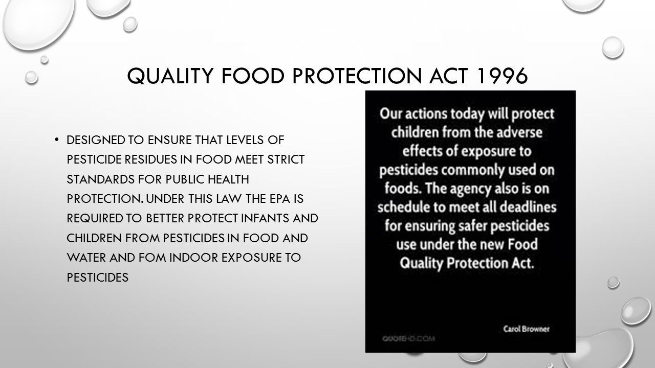 QUALITY FOOD PROTECTION ACT 1996 DESIGNED TO ENSURE THAT LEVELS OF PESTICIDE RESIDUES IN FOOD MEET STRICT STANDARDS FOR PUBLIC HEALTH PROTECTION.