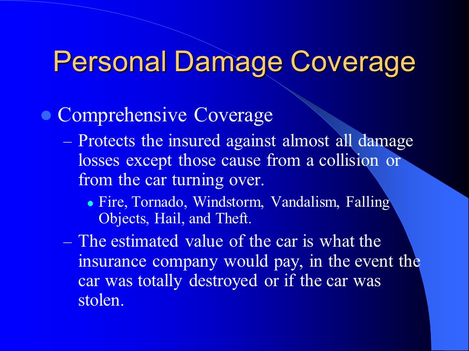 Personal Damage Coverage Comprehensive Coverage – Protects the insured against almost all damage losses except those cause from a collision or from the car turning over.
