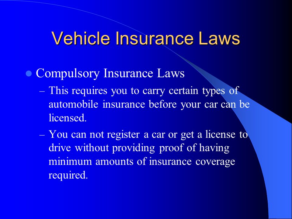 Vehicle Insurance Laws Compulsory Insurance Laws – This requires you to carry certain types of automobile insurance before your car can be licensed.