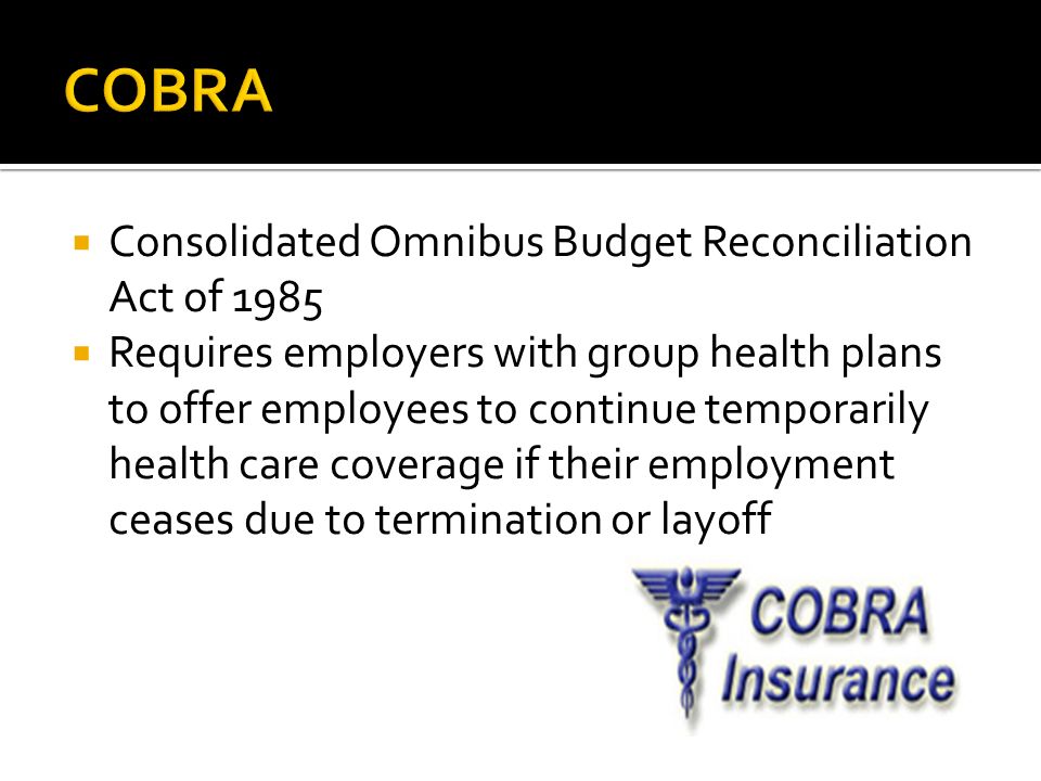  Consolidated Omnibus Budget Reconciliation Act of 1985  Requires employers with group health plans to offer employees to continue temporarily health care coverage if their employment ceases due to termination or layoff