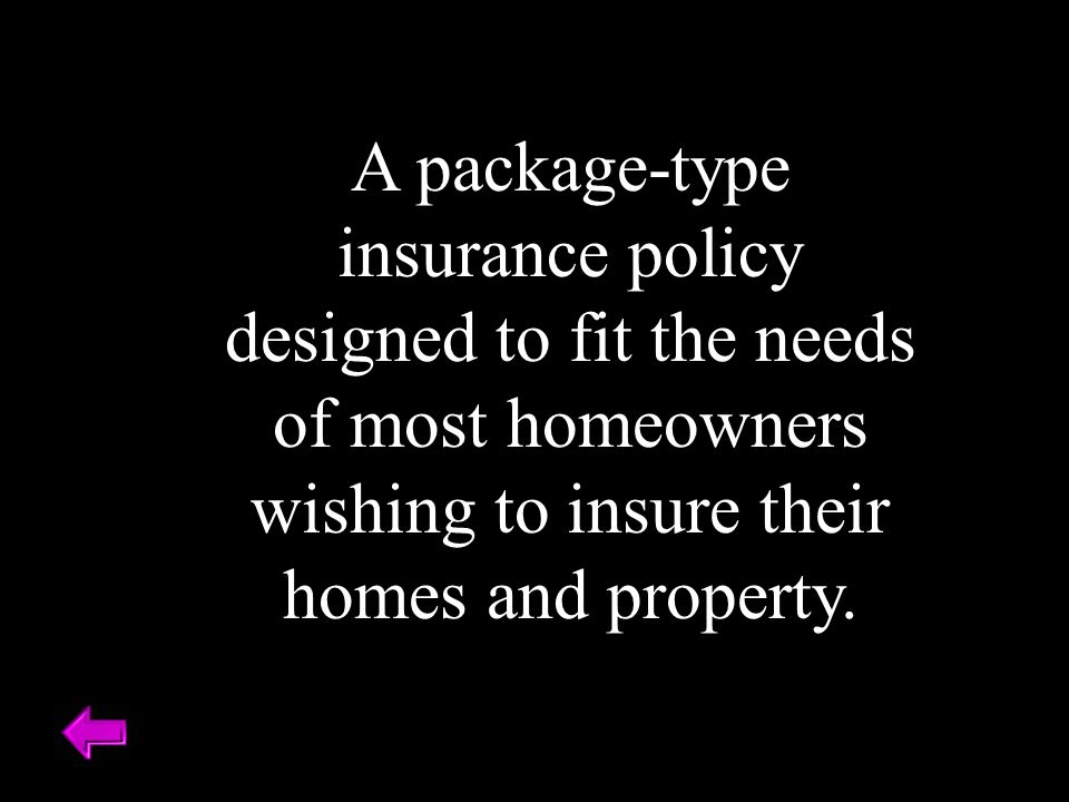 A package-type insurance policy designed to fit the needs of most homeowners wishing to insure their homes and property.