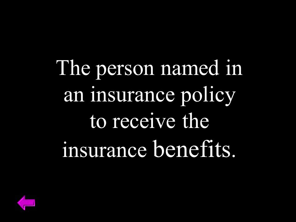 The person named in an insurance policy to receive the insurance benefits.