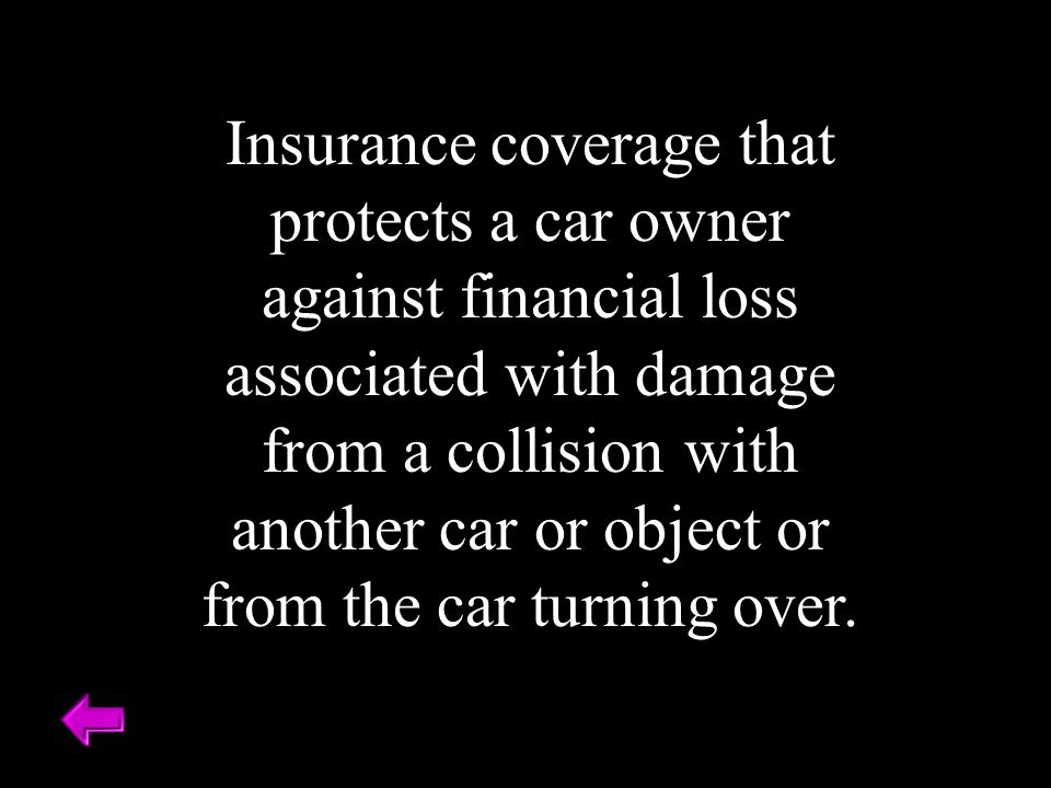 Insurance coverage that protects a car owner against financial loss associated with damage from a collision with another car or object or from the car turning over.