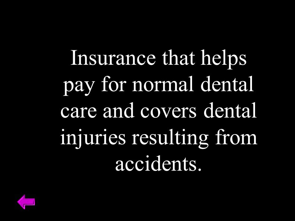 Insurance that helps pay for normal dental care and covers dental injuries resulting from accidents.