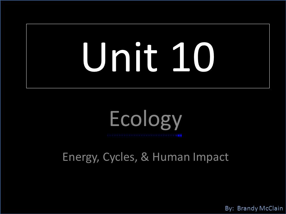 Unit 10 Ecology Energy, Cycles, & Human Impact By: Brandy McClain