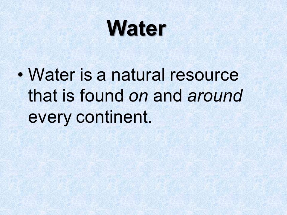 Water Water is a natural resource that is found on and around every continent.