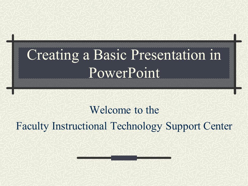 Creating a Basic Presentation in PowerPoint Welcome to the Faculty Instructional Technology Support Center