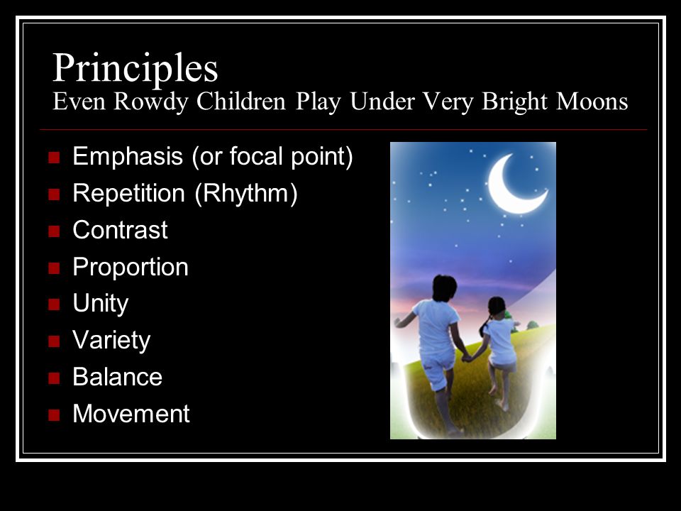 Principles Even Rowdy Children Play Under Very Bright Moons Emphasis (or focal point) Repetition (Rhythm) Contrast Proportion Unity Variety Balance Movement