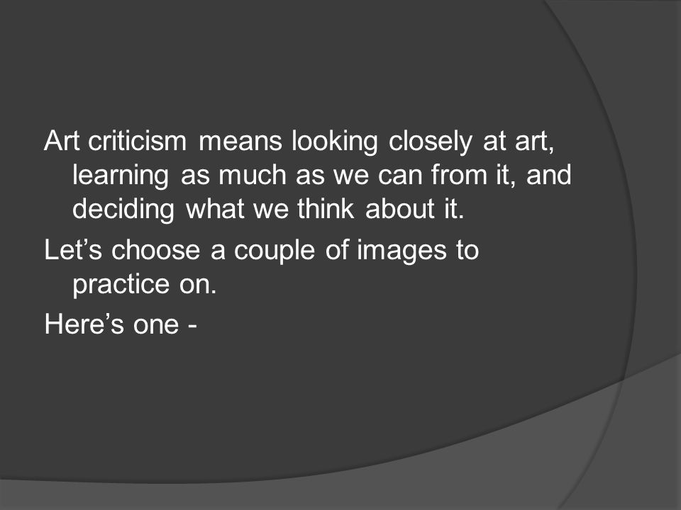 Art criticism means looking closely at art, learning as much as we can from it, and deciding what we think about it.