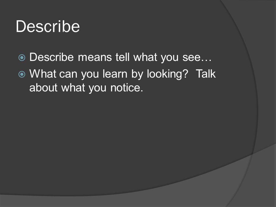 Describe  Describe means tell what you see…  What can you learn by looking.