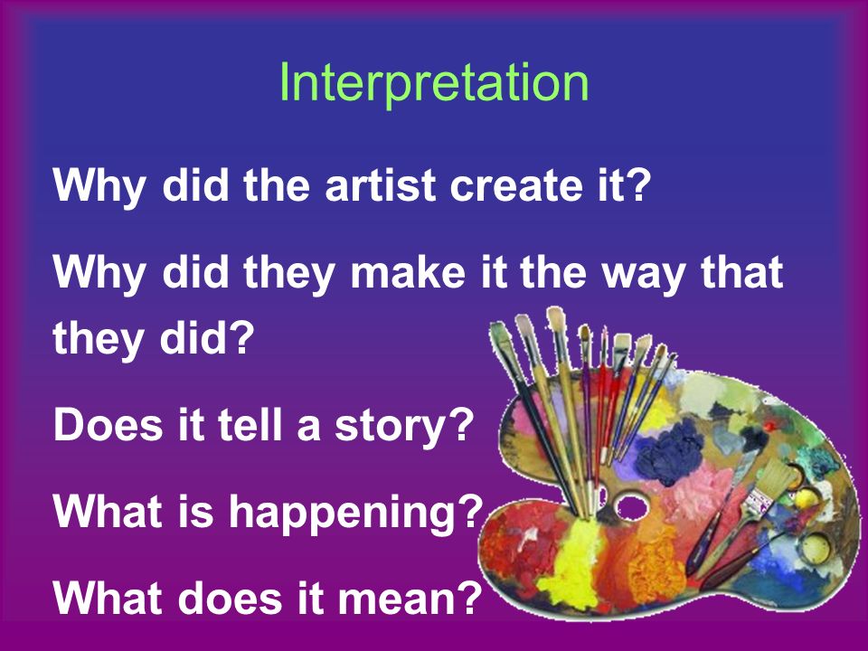 Interpretation Why did the artist create it. Why did they make it the way that they did.