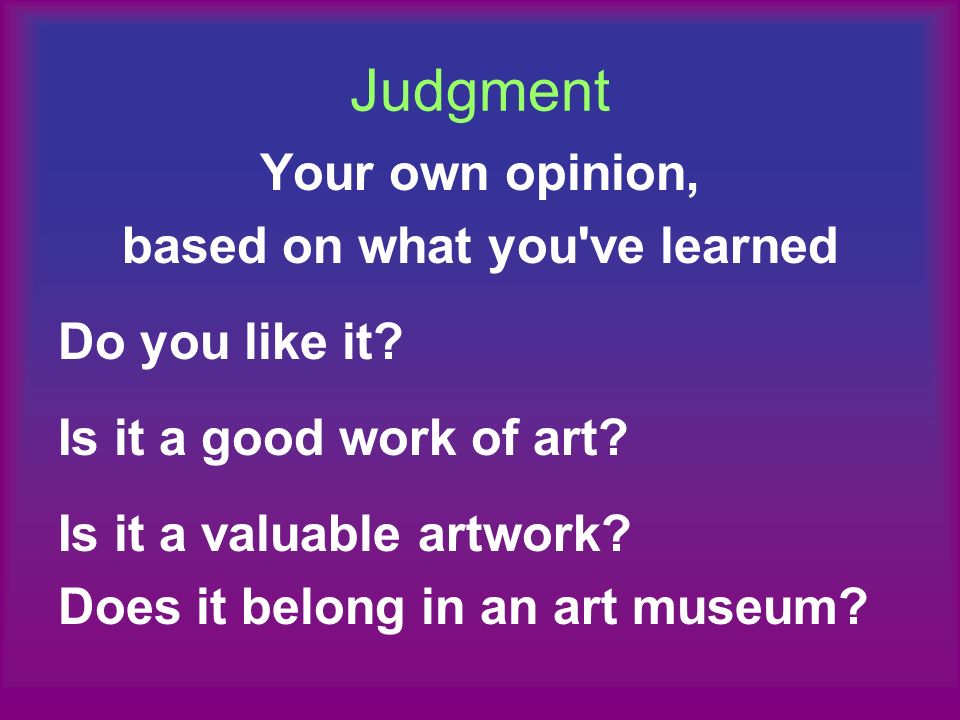 Judgment Your own opinion, based on what you ve learned Do you like it.