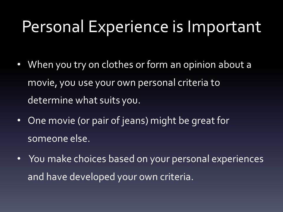 Personal Experience is Important When you try on clothes or form an opinion about a movie, you use your own personal criteria to determine what suits you.
