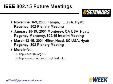IEEE Future Meetings  November 6-9, 2000 Tampa, FL USA, Hyatt Regency, 802 Plenary Meeting  January 15-19, 2001 Monterey, CA USA, Hyatt Regency Monterey, Interim Meeting  March 12-15, 2001 Hilton Head, SC USA, Hyatt Regency, 802 Plenary Meeting  More Info:    