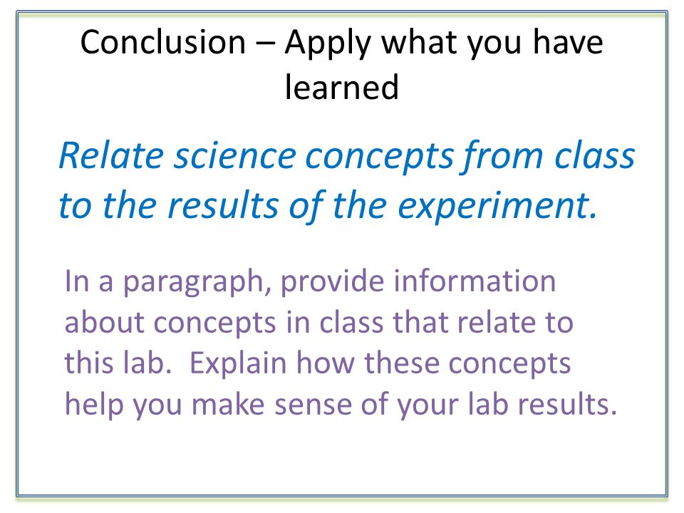 Conclusion – Apply what you have learned Relate science concepts from class to the results of the experiment.