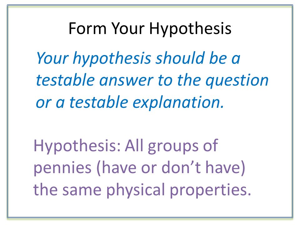 Form Your Hypothesis Your hypothesis should be a testable answer to the question or a testable explanation.