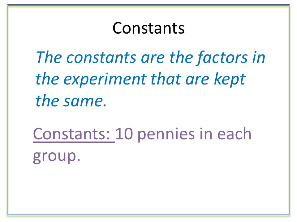Constants The constants are the factors in the experiment that are kept the same.