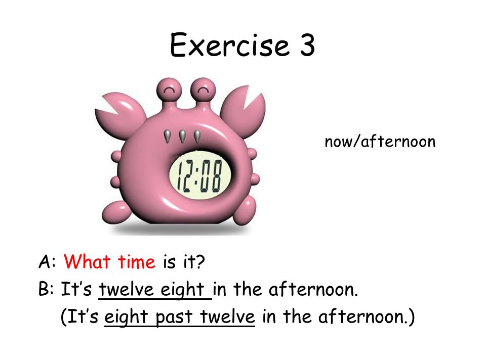 Exercise 3 A: What time is it. B: It’s twelve eight in the afternoon.