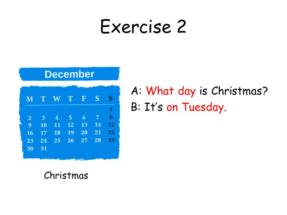 Exercise 2 A: What day is Christmas B: It’s on Tuesday. Christmas