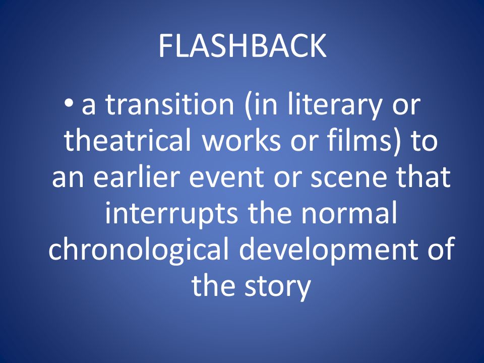 FLASHBACK a transition (in literary or theatrical works or films) to an earlier event or scene that interrupts the normal chronological development of the story