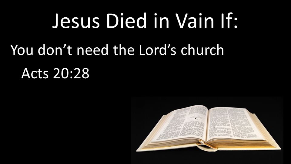 Jesus Died in Vain If: You don’t need the Lord’s church Acts 20:28