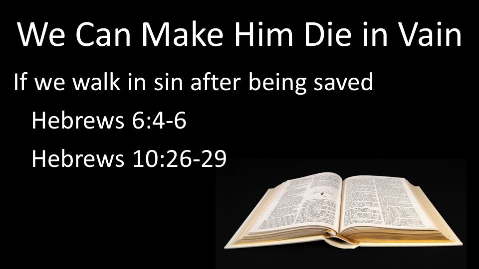 We Can Make Him Die in Vain If we walk in sin after being saved Hebrews 6:4-6 Hebrews 10:26-29