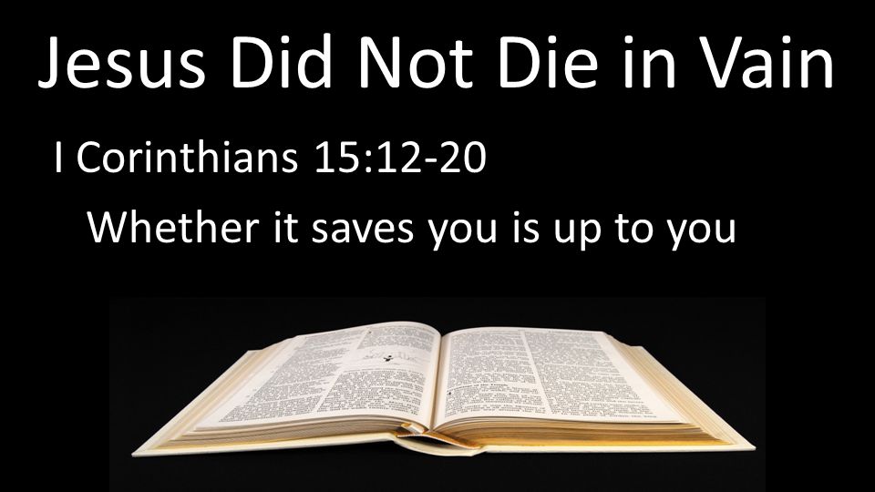 Jesus Did Not Die in Vain I Corinthians 15:12-20 Whether it saves you is up to you