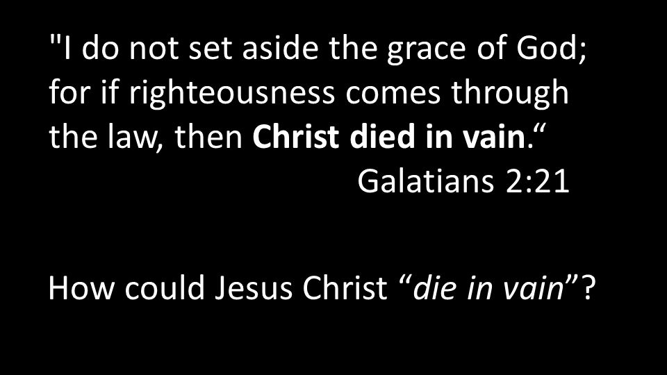 I do not set aside the grace of God; for if righteousness comes through the law, then Christ died in vain. Galatians 2:21 How could Jesus Christ die in vain